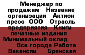 Менеджер по продажам › Название организации ­ Актион-пресс, ООО › Отрасль предприятия ­ Книги, печатные издания › Минимальный оклад ­ 27 500 - Все города Работа » Вакансии   . Брянская обл.,Сельцо г.